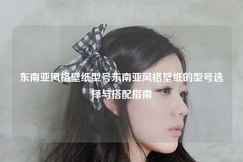 东南亚风格壁纸型号东南亚风格壁纸的型号选择与搭配指南